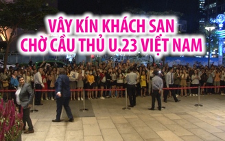 Vây kín cửa khách sạn để chờ đón cầu thủ U.23 Việt Nam