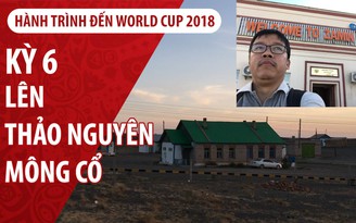 Ký sự World Cup | Kỳ 6 | Vượt sa mạc Gobi lên thảo nguyên Mông Cổ