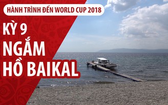 Ký sự World Cup | Kỳ 9 | Hồ Baikal lướt ngoài cửa sổ