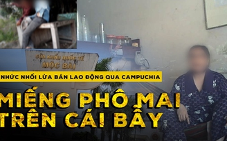 Nhức nhối lừa bán lao động qua Campuchia: "Miếng phô mai miễn phí" trên cái bẫy
