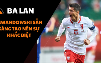 Đường đến World Cup 2022: Ba Lan - Lewandowski đã sẵn sàn tạo nên sự bất ngờ