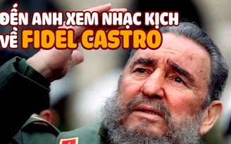 Cuộc đời của lãnh tụ Fidel Castro vào nhạc kịch