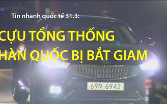 Tin nhanh Quốc tế ngày 31.3: Cựu tổng thống Hàn Quốc bị bắt giam