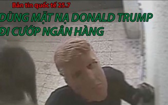 Tin nhanh Quốc tế 25.7: Dùng mặt nạ Donald Trump đi cướp ngân hàng