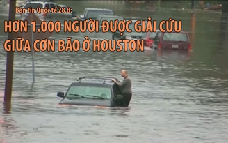 Tin nhanh Quốc tế 28.8: Hơn 1.000 người được giải cứu giữa cơn bão ở Houston