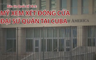 Tin nhanh Quốc tế 18.9: Mỹ xem xét đóng cửa đại sứ quán tại Cuba