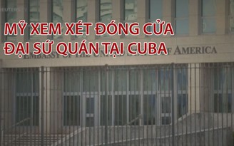 Mỹ xem xét đóng cửa đại sứ quán tại Cuba