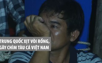 Ngư dân rớm nước mắt kể chuyện bị Trung Quốc xịt vòi rồng, gây chìm tàu