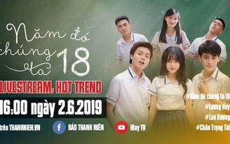 Đón xem Hot Trend, gặp gỡ bộ 3 diễn viên “Năm đó chúng ta 18“