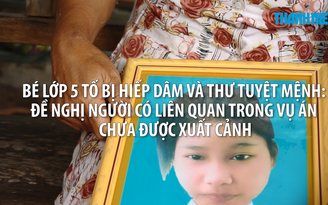 Bé lớp 5 tự tử sau khi tố bị hiếp dâm: Đề nghị người có liên quan vụ án chưa được xuất cảnh