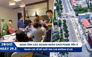 Xem nhanh 20h ngày 29.3: Lộ diện các doanh nhân chơi poker tiền tỉ | Tranh cãi mái che đường Lê Lợi