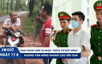 Xem nhanh 20h ngày 17.8: Hoàng Văn Hưng kháng cáo kêu oan | Thanh niên tự nhân đốt rừng để đi tù 
