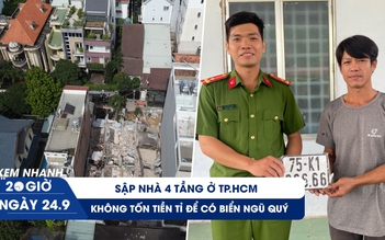 Xem nhanh 20h ngày 24.9: Sập nhà 4 tầng nghiêm trọng ở TP.HCM | Bấm được biển ngũ quý 6 ở công an xã