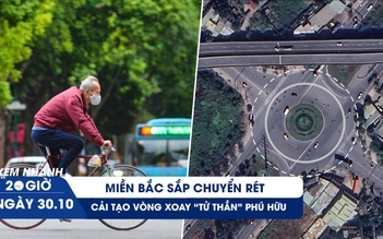 Xem nhanh 20h ngày 30.10: Miền Bắc sắp chuyển rét | Giải pháp nào cho vòng xoay 'tử thần'