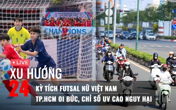 Xu Hướng 24: Kỳ tích futsal nữ Việt Nam | TP.HCM oi bức, chỉ số UV cao nguy hại