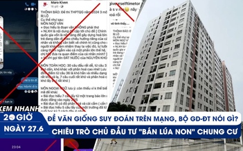 Xem nhanh 20h ngày 27.6: Bộ GD-ĐT phản hồi thông tin 'trúng tủ' đề văn | Rủi ro chung cư 'bán lúa non'