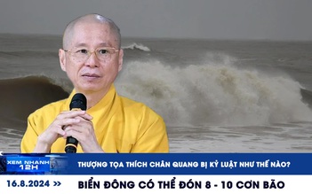 Xem nhanh 12h: Thượng tọa Thích Chân Quang bị kỷ luật ra sao | Biển Đông có thể đón 8-10 cơn bão