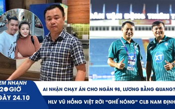 Xem nhanh 20h ngày 24.10: Giám đốc nhận chạy án cho Lương Bằng Quang, Ngân 98 là ai | CLB Nam Định thay 'tướng'