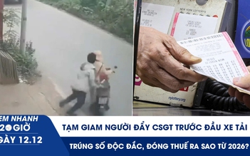 Xem nhanh 20h ngày 12.12: Tạm giam người đẩy CSGT trước đầu xe tải | Trúng số độc đắc, đóng thuế ra sao từ 2026?