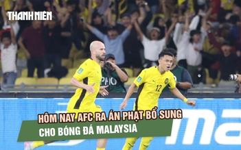 Hôm nay AFC ra án phạt bổ sung cho bóng đá Malaysia: Chuyên gia cảnh báo nên chuẩn bị tinh thần