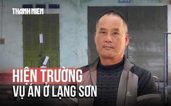 Vụ án giết người ở Lạng Sơn: Cận cảnh hiện trường gây ‘rùng mình’