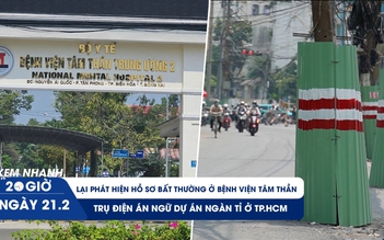 Xem nhanh 20h ngày 21.2: Lại phát hiện hồ sơ bất thường ở bệnh viện tâm thần | Trụ điện án ngữ dự án ngàn tỉ