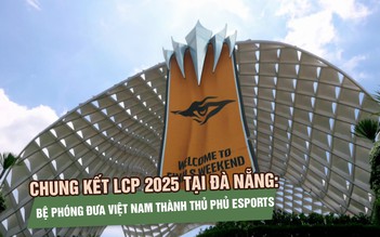 Chung kết LCP 2025 tại Đà Nẵng: Bệ phóng đưa Việt Nam thành thủ phủ eSports