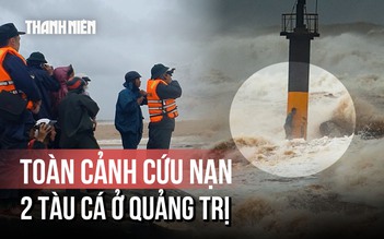 Toàn cảnh vụ 2 tàu cá gặp nạn ở Quảng Trị: Khoảnh khắc sinh tử và bản lĩnh thuyền viên