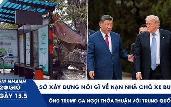 Xem nhanh 20h ngày 15.5: Sở Xây dựng nói gì về nạn nhà chờ xe buýt | Ông Trump ca ngợi thỏa thuận với Trung Quốc