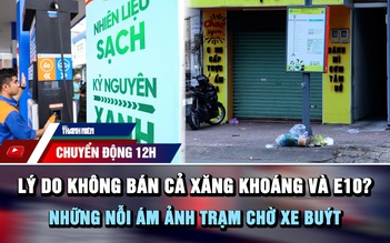 Chuyển động 12h: Lý do không bán cả xăng khoáng và E10? | Những nỗi 'ám ảnh' trạm chờ xe buýt