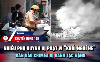 Chuyển động 12h: Nhiều phụ huynh bị phạt tiền triệu vì 'khối nghỉ hè' | Bán đảo Crimea bị oanh tạc nặng