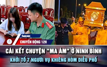 Chuyển động 12h: Cái kết câu chuyện 'ma ám' ở Ninh Bình | Khởi tố 7 người vụ khiêng hòm diễu phố