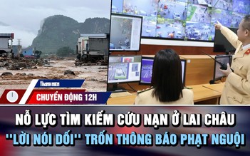 Chuyển động 12h: Nỗ lực tìm kiếm cứu nạn sau trận lũ ở Lai Châu | 'Lời nói dối' trốn thông báo phạt nguội