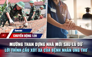Chuyển động 12h: Mường Than dựng nhà mới sau lũ dữ | Lời thỉnh cầu xót xa của bệnh nhân ung thư