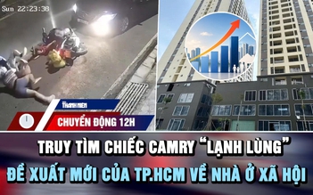 Chuyển động 12h: Truy tìm chiếc Camry 'lạnh lùng' | Đề xuất mới của TP.HCM về nhà ở xã hội