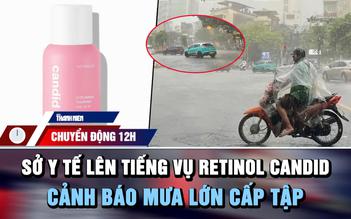 Chuyển động 12h: Sở Y tế TP.HCM lên tiếng vụ 'lùm xùm' Retinol Candid | Cảnh báo mưa lớn cấp tập