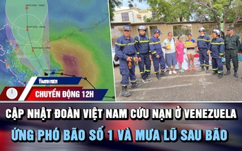 Chuyển động 12h: Cập nhật đoàn Việt Nam cứu nạn ở Venezuela | Ứng phó bão số 1 và mưa lũ sau bão