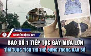 Chuyển động 12h: Bão số 1 tiếp tục gây mưa lớn | Tìm tung tích thi thể đựng trong bao bố