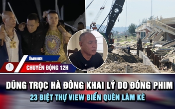 Chuyển động 12h: Dũng trọc Hà Đông đóng phim để 'nổi tiếng hơn' | 23 biệt thự bị sóng đánh vì quên làm kè