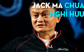 Jack Ma chưa nghỉ hưu, lên kế hoạch xây dựng đội ngũ kế thừa