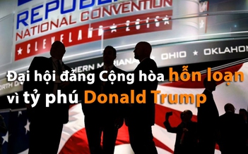 Đại hội đảng Cộng hòa hỗn loạn vì tỷ phú Donald Trump