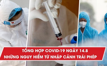 Tổng hợp tin Covid-19 ngày 14.8: Những hiểm nguy từ ‘mầm bệnh’ nhập cảnh trái phép