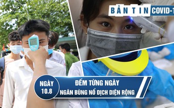 Tình hình Covid-19 tại Việt Nam ngày 10.8: Ngăn dịch bệnh 'bùng nổ' diện rộng