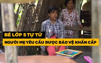 Bé lớp 5 tự tử và lá thư tuyệt mệnh: Người mẹ yêu cầu được bảo vệ khẩn cấp