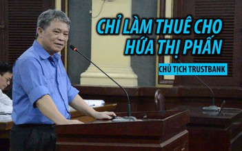 ​Đại án TrustBank: Chủ tịch HĐQT khai chỉ làm thuê cho Hứa Thị Phấn