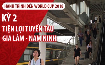 Ký sự World Cup | Kỳ 2 | Tiện lợi tuyến tàu Gia Lâm – Nam Ninh