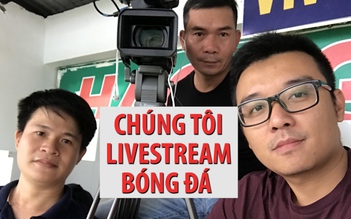 Livestream bóng đá: Tất cả là vì độc giả của báo Thanh Niên