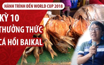 Ký sự World Cup 2018: Đến Nga ăn cá hồi trắng trứ danh Baikal