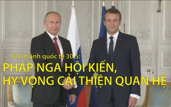 Tin nhanh Quốc tế 30.5: Tổng thống Pháp-Nga hội kiến, hy vọng cải thiện quan hệ