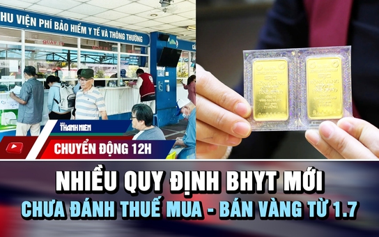 Chuyển động 12h: Nhiều quy định bảo hiểm y tế mới | Chưa đánh thuế mua - bán vàng từ 1.7